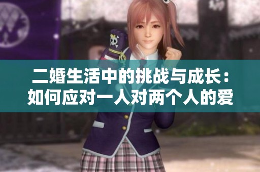 二婚生活中的挑战与成长：如何应对一人对两个人的爱与责任