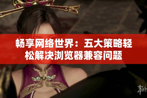 畅享网络世界：五大策略轻松解决浏览器兼容问题