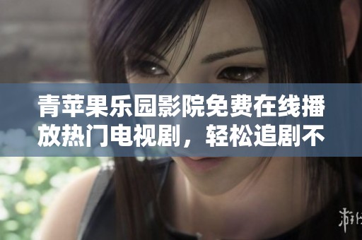 青苹果乐园影院免费在线播放热门电视剧，轻松追剧不再难