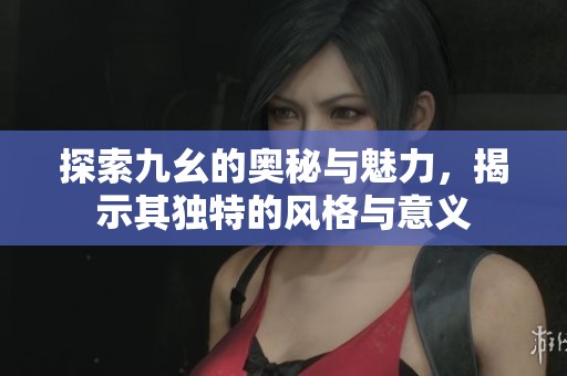 探索九幺的奥秘与魅力，揭示其独特的风格与意义