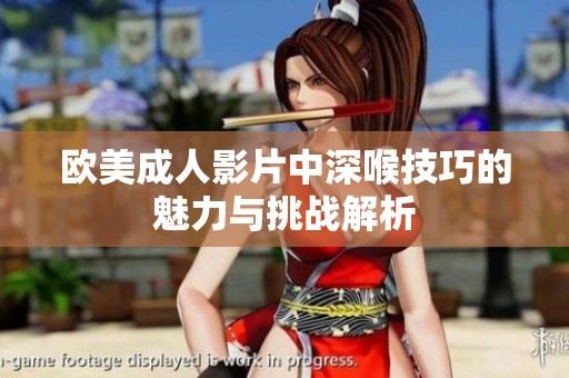 欧美成人影片中深喉技巧的魅力与挑战解析