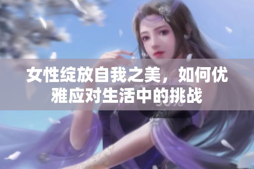 女性绽放自我之美，如何优雅应对生活中的挑战