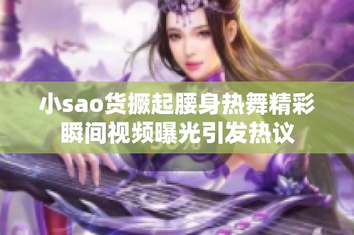小sao货撅起腰身热舞精彩瞬间视频曝光引发热议