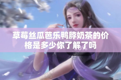草莓丝瓜芭乐鸭脖奶茶的价格是多少你了解了吗
