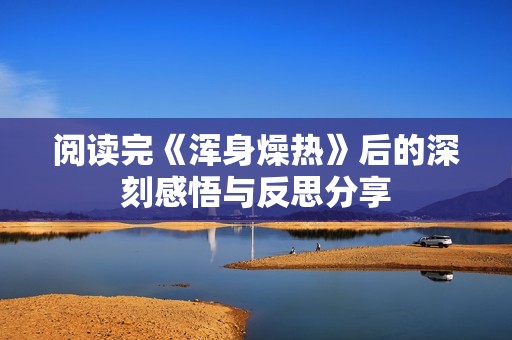 阅读完《浑身燥热》后的深刻感悟与反思分享