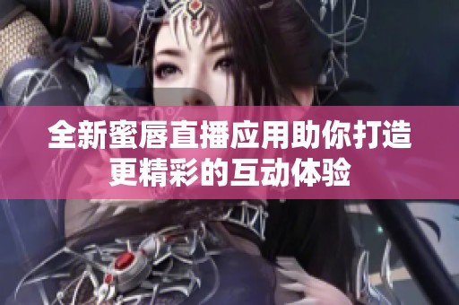 全新蜜唇直播应用助你打造更精彩的互动体验