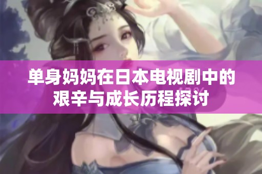 单身妈妈在日本电视剧中的艰辛与成长历程探讨