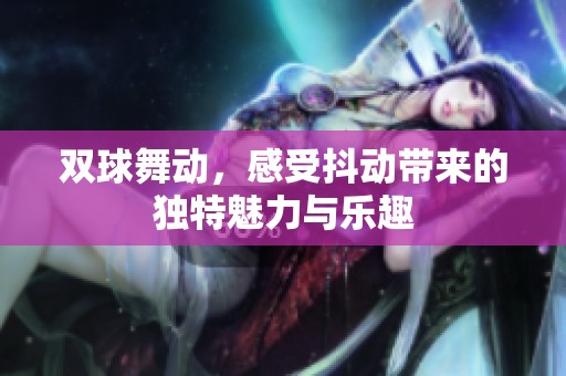 双球舞动，感受抖动带来的独特魅力与乐趣
