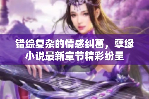 错综复杂的情感纠葛，孽缘小说最新章节精彩纷呈