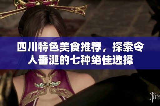 四川特色美食推荐，探索令人垂涎的七种绝佳选择