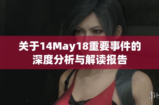 关于14May18重要事件的深度分析与解读报告