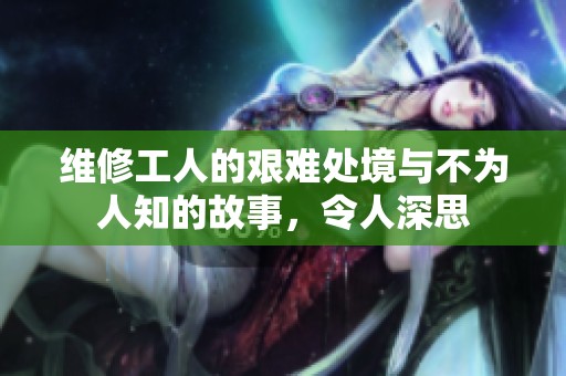 维修工人的艰难处境与不为人知的故事，令人深思
