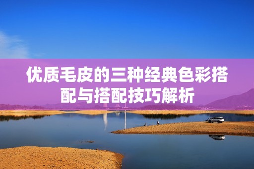 优质毛皮的三种经典色彩搭配与搭配技巧解析