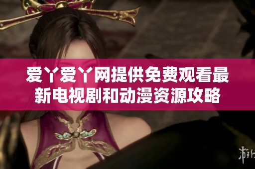爱丫爱丫网提供免费观看最新电视剧和动漫资源攻略