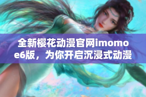 全新樱花动漫官网imomoe6版，为你开启沉浸式动漫体验之旅