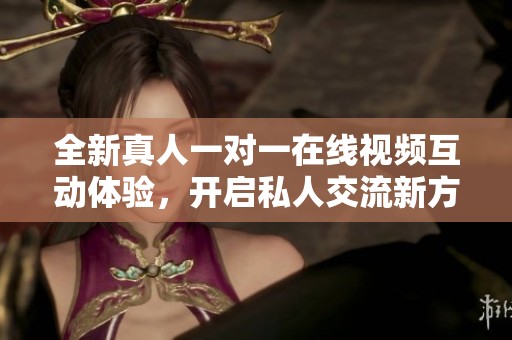 全新真人一对一在线视频互动体验，开启私人交流新方式