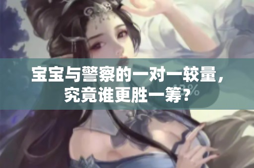 宝宝与警察的一对一较量，究竟谁更胜一筹？
