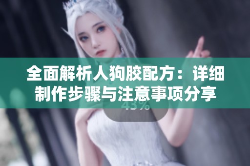 全面解析人狗胶配方：详细制作步骤与注意事项分享