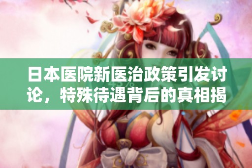 日本医院新医治政策引发讨论，特殊待遇背后的真相揭秘