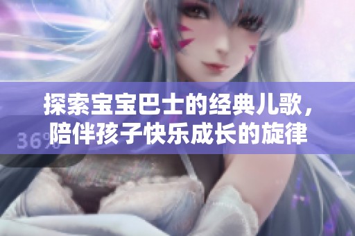探索宝宝巴士的经典儿歌，陪伴孩子快乐成长的旋律