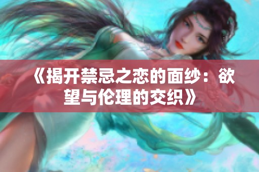 《揭开禁忌之恋的面纱：欲望与伦理的交织》