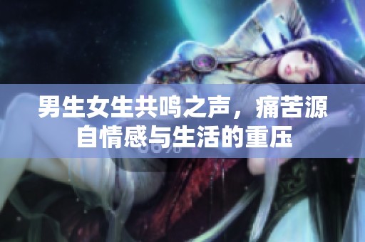 男生女生共鸣之声，痛苦源自情感与生活的重压