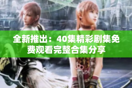 全新推出：40集精彩剧集免费观看完整合集分享