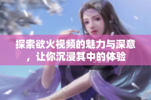探索欲火视频的魅力与深意，让你沉浸其中的体验