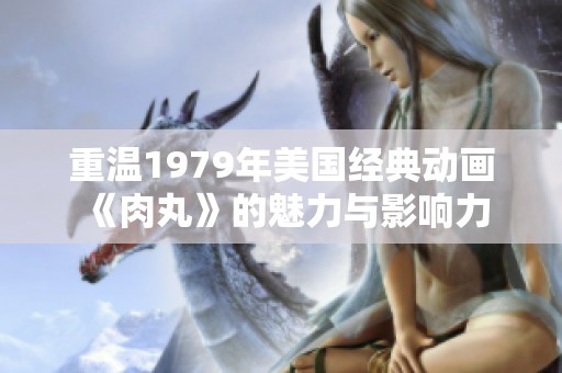 重温1979年美国经典动画《肉丸》的魅力与影响力
