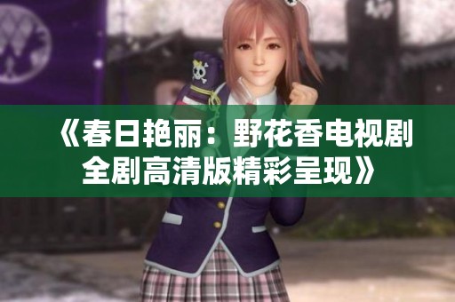 《春日艳丽：野花香电视剧全剧高清版精彩呈现》