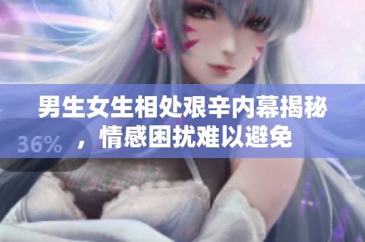 男生女生相处艰辛内幕揭秘，情感困扰难以避免