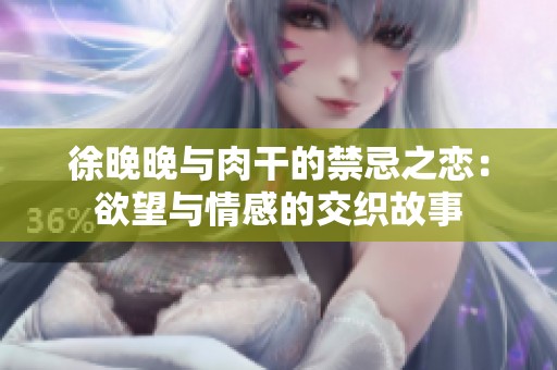 徐晚晚与肉干的禁忌之恋：欲望与情感的交织故事
