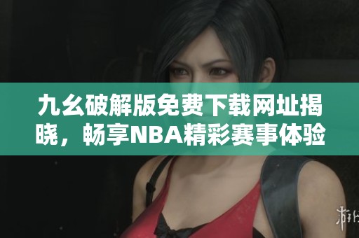 九幺破解版免费下载网址揭晓，畅享NBA精彩赛事体验