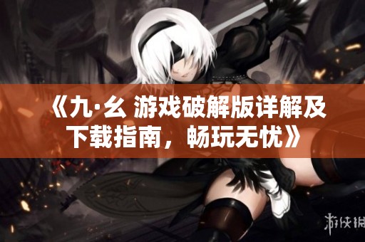 《九·幺 游戏破解版详解及下载指南，畅玩无忧》