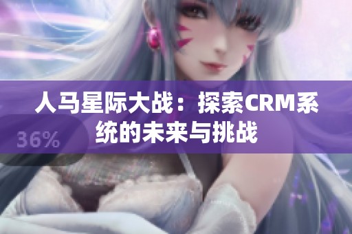 人马星际大战：探索CRM系统的未来与挑战