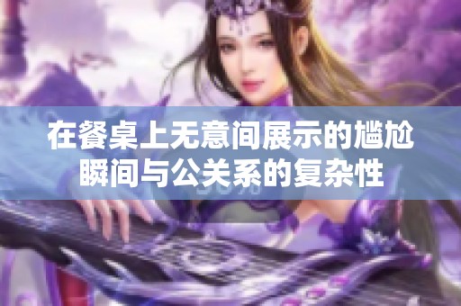 在餐桌上无意间展示的尴尬瞬间与公关系的复杂性