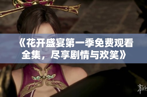 《花开盛宴第一季免费观看全集，尽享剧情与欢笑》
