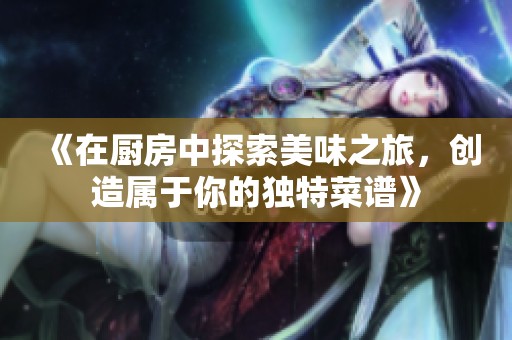 《在厨房中探索美味之旅，创造属于你的独特菜谱》