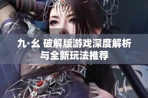 九·幺 破解版游戏深度解析与全新玩法推荐