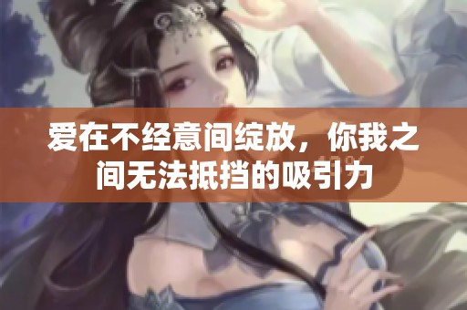 爱在不经意间绽放，你我之间无法抵挡的吸引力