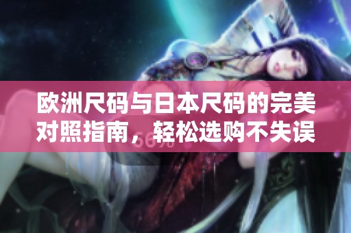 欧洲尺码与日本尺码的完美对照指南，轻松选购不失误