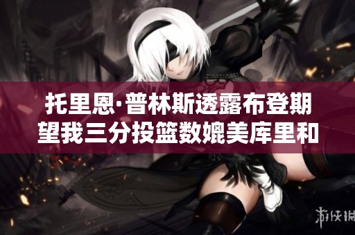 托里恩·普林斯透露布登期望我三分投篮数媲美库里和哈登