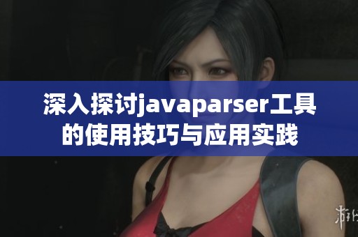 深入探讨javaparser工具的使用技巧与应用实践