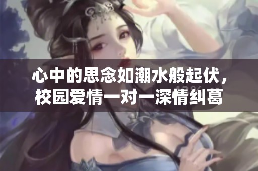 心中的思念如潮水般起伏，校园爱情一对一深情纠葛