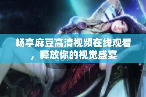 畅享麻豆高清视频在线观看，释放你的视觉盛宴