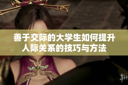 善于交际的大学生如何提升人际关系的技巧与方法