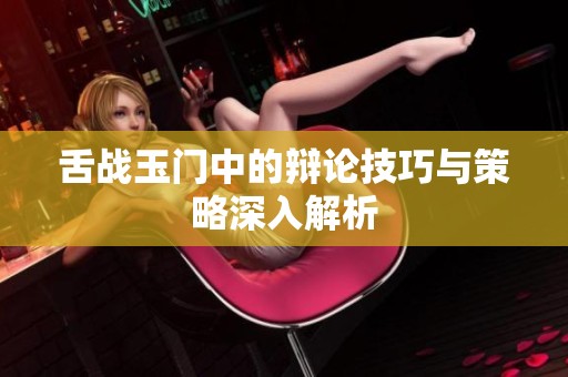舌战玉门中的辩论技巧与策略深入解析