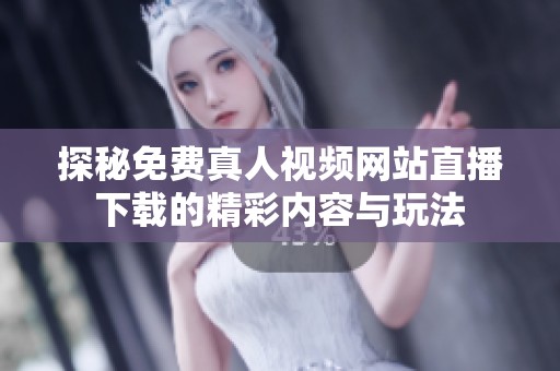 探秘免费真人视频网站直播下载的精彩内容与玩法