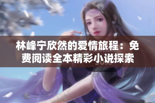 林峰宁欣然的爱情旅程：免费阅读全本精彩小说探索