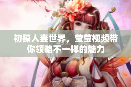 初探人妻世界，莹莹视频带你领略不一样的魅力
